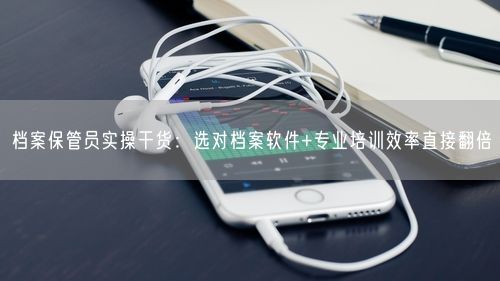 档案保管员实操干货：选对档案软件+专业培训效率直接翻倍