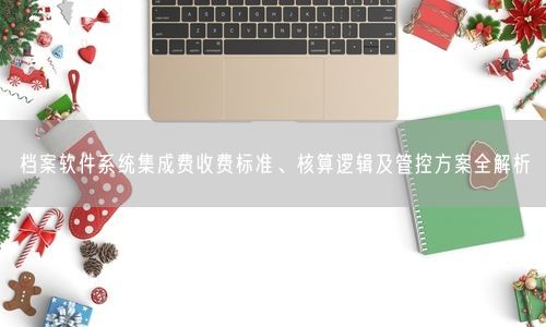 档案软件系统集成费收费标准、核算逻辑及管控方案全解析