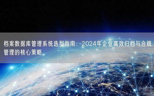 档案数据库管理系统选型指南：2024年企业高效归档与合规管理的核心策略
