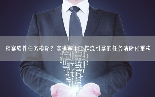 档案软件任务模糊？实操基于工作流引擎的任务清晰化重构