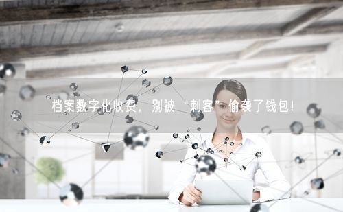 档案数字化收费，别被“刺客”偷袭了钱包！