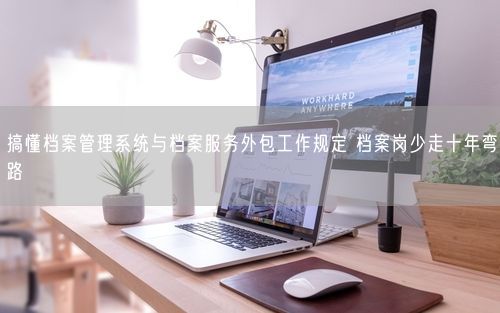 搞懂档案管理系统与档案服务外包工作规定 档案岗少走十年弯路