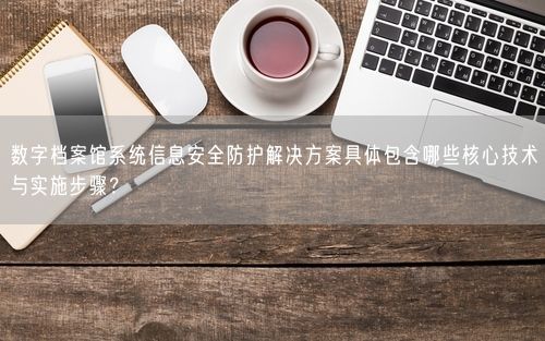 数字档案馆系统信息安全防护解决方案具体包含哪些核心技术与实施步骤？