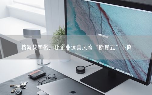 档案数字化，让企业运营风险“断崖式”下降