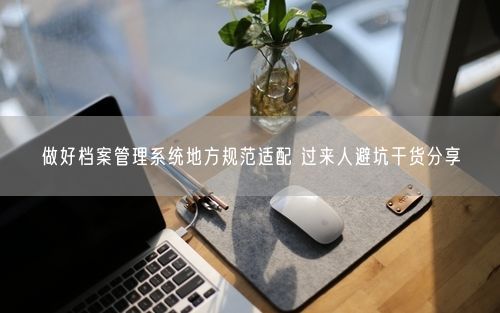 做好档案管理系统地方规范适配 过来人避坑干货分享