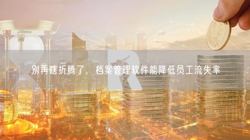 别再瞎折腾了，档案管理软件能降低员工流失率