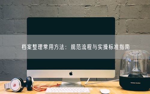 档案整理常用方法：规范流程与实操标准指南