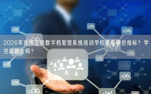 2026年选择正规数字档案馆系统培训学校要看哪些指标？学完能就业吗？