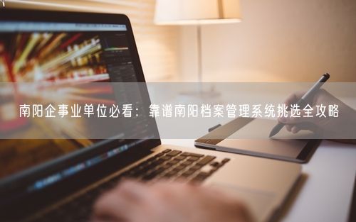 南阳企事业单位必看：靠谱南阳档案管理系统挑选全攻略