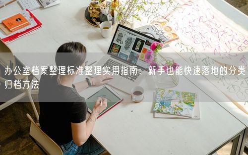 办公室档案整理标准整理实用指南：新手也能快速落地的分类归档方法