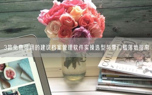 3款免费可用的建议档案管理软件实操选型与零门槛落地指南