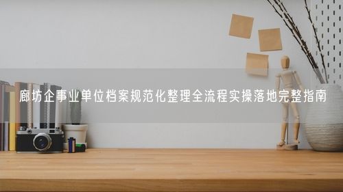 廊坊企事业单位档案规范化整理全流程实操落地完整指南
