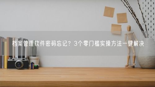 档案管理软件密码忘记？3个零门槛实操方法一键解决