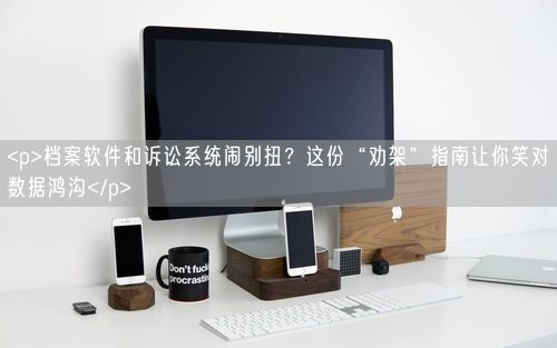 <p>档案软件和诉讼系统闹别扭？这份“劝架”指南让你笑对数据鸿沟</p>