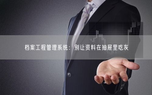 档案工程管理系统：别让资料在抽屉里吃灰