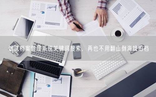 试试档案管理系统关键词搜索，再也不用翻山倒海找旧档