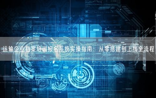 运输企业档案培训报名系统实操指南：从零搭建到上线全流程