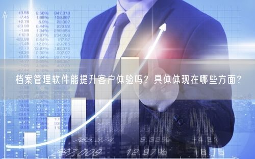 档案管理软件能提升客户体验吗？具体体现在哪些方面？