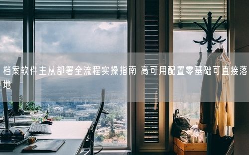 档案软件主从部署全流程实操指南 高可用配置零基础可直接落地