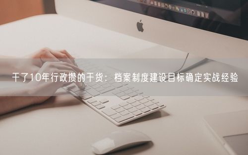 干了10年行政攒的干货：档案制度建设目标确定实战经验