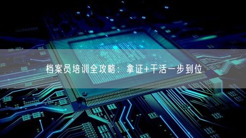 档案员培训全攻略：拿证+干活一步到位