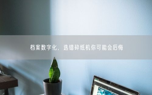 档案数字化，选错碎纸机你可能会后悔