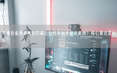 有哪些值得参考的印刷企业档案制度建设案例？核心要点是什么？
