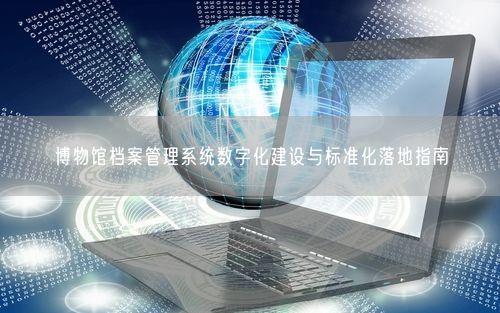 博物馆档案管理系统数字化建设与标准化落地指南