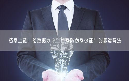 档案上链：给数据办个“终身防伪身份证”的靠谱玩法