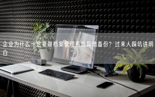 企业为什么一定要做档案管理系统异地备份？过来人踩坑讲明白