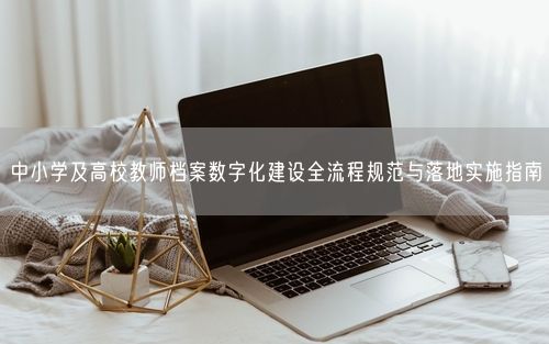 中小学及高校教师档案数字化建设全流程规范与落地实施指南