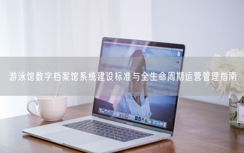游泳馆数字档案馆系统建设标准与全生命周期运营管理指南