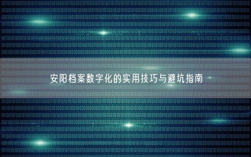 安阳档案数字化的实用技巧与避坑指南
