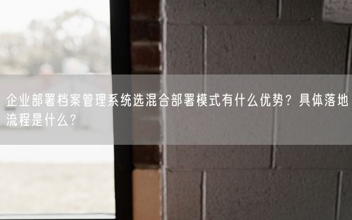 企业部署档案管理系统选混合部署模式有什么优势？具体落地流程是什么？