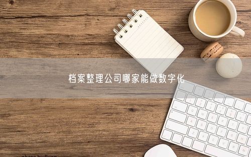 档案整理公司哪家能做数字化
