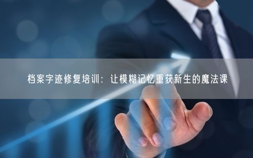 档案字迹修复培训：让模糊记忆重获新生的魔法课