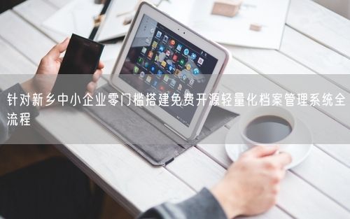 针对新乡中小企业零门槛搭建免费开源轻量化档案管理系统全流程
