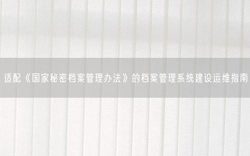 适配《国家秘密档案管理办法》的档案管理系统建设运维指南