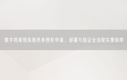 数字档案馆系统终身授权申请、部署与验证全流程实操指南