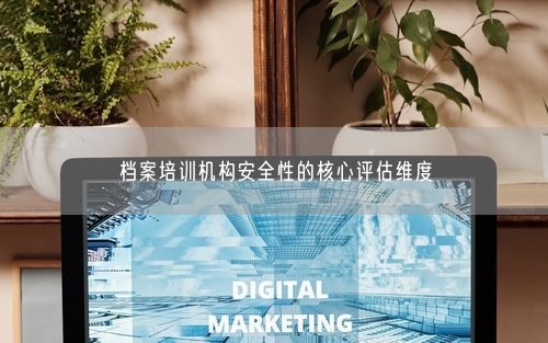 档案培训机构安全性的核心评估维度