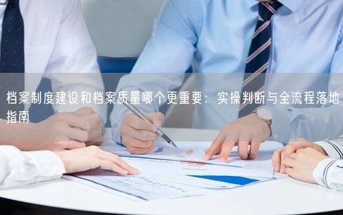档案制度建设和档案质量哪个更重要：实操判断与全流程落地指南