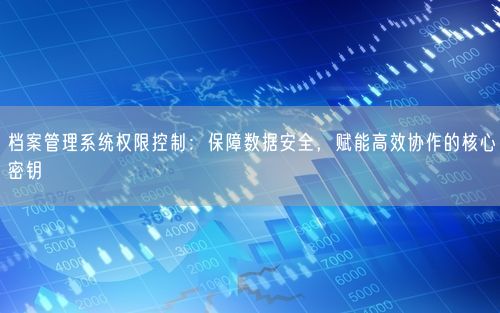 档案管理系统权限控制：保障数据安全，赋能高效协作的核心密钥