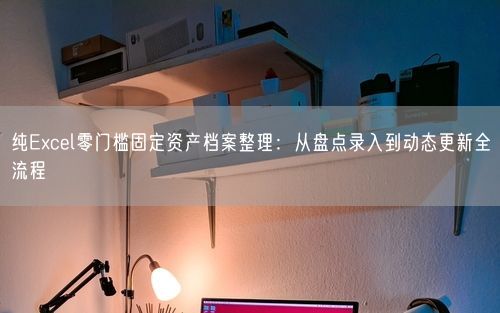 纯Excel零门槛固定资产档案整理：从盘点录入到动态更新全流程