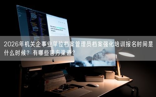 2026年机关企事业单位档案管理员档案强化培训报名时间是什么时候?有哪些官方渠道?