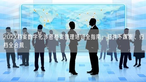 202X档案数字化涉密档案管理培训全指南：扫件不踩密、归档全合规