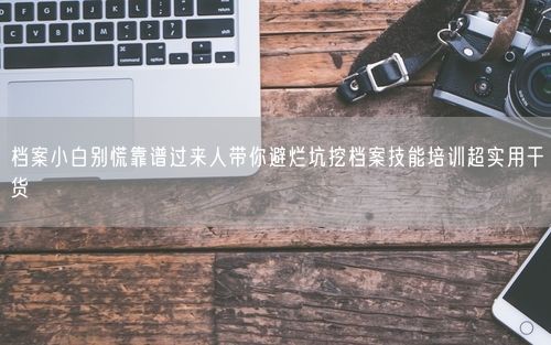 档案小白别慌靠谱过来人带你避烂坑挖档案技能培训超实用干货