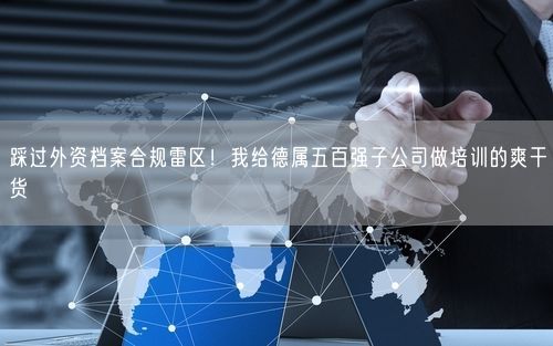 踩过外资档案合规雷区！我给德属五百强子公司做培训的爽干货
