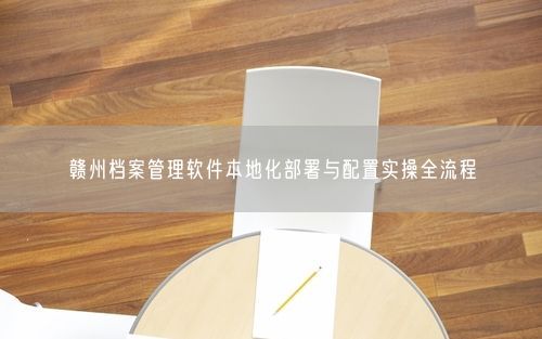 赣州档案管理软件本地化部署与配置实操全流程