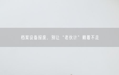 档案设备报废，别让“老伙计”赖着不走