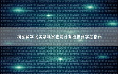 档案数字化实物档案收费计算器搭建实战指南